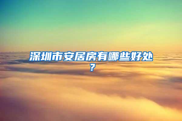 深圳市安居房有哪些好处？