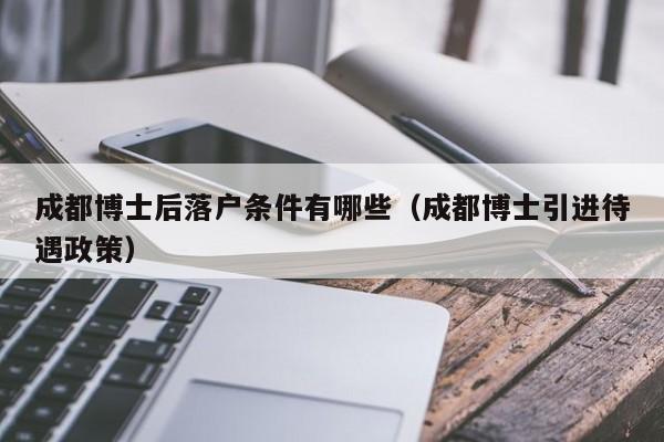 成都博士后落户条件有哪些（成都博士引进待遇政策）-第1张图片-成都户口网