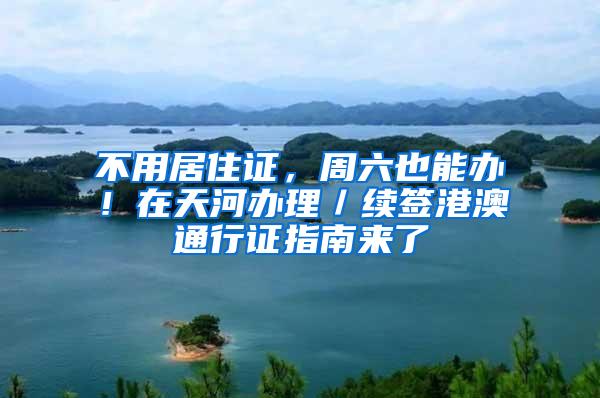 不用居住证，周六也能办！在天河办理／续签港澳通行证指南来了