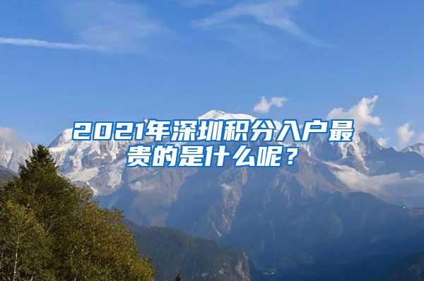 2021年深圳积分入户最贵的是什么呢？