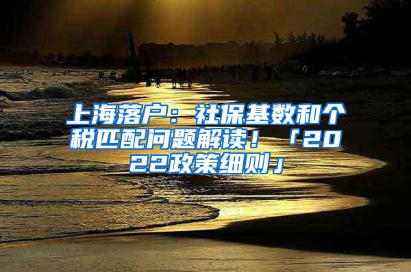 上海落户：社保基数和个税匹配问题解读！「2022政策细则」