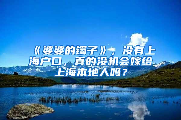 《婆婆的镯子》，没有上海户口，真的没机会嫁给上海本地人吗？