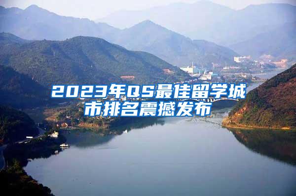 2023年QS最佳留学城市排名震撼发布