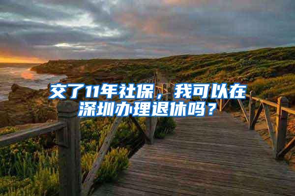 交了11年社保，我可以在深圳办理退休吗？