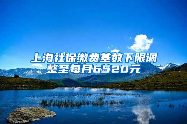 上海社保缴费基数下限调整至每月6520元