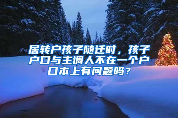 居转户孩子随迁时，孩子户口与主调人不在一个户口本上有问题吗？