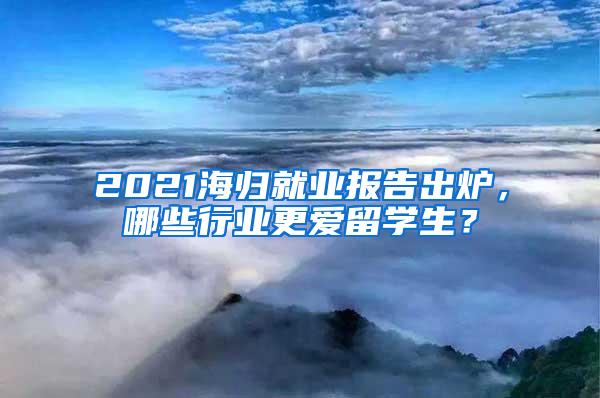 2021海归就业报告出炉，哪些行业更爱留学生？