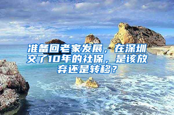 准备回老家发展，在深圳交了10年的社保，是该放弃还是转移？