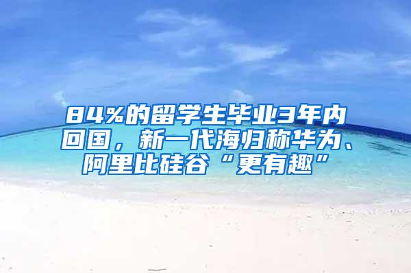 84%的留学生毕业3年内回国，新一代海归称华为、阿里比硅谷“更有趣”