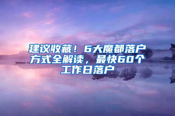 建议收藏！6大魔都落户方式全解读，最快60个工作日落户