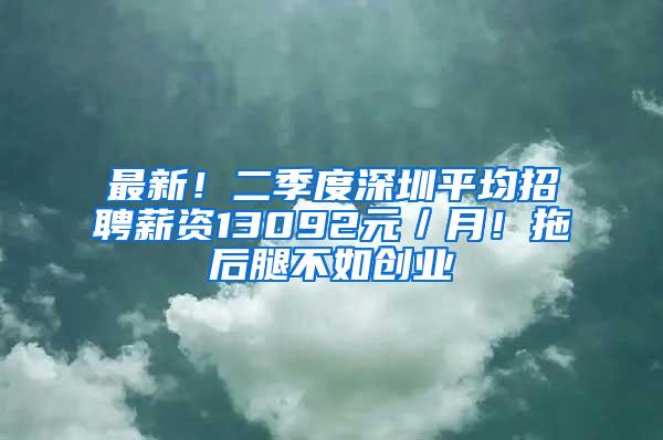 最新！二季度深圳平均招聘薪资13092元／月！拖后腿不如创业