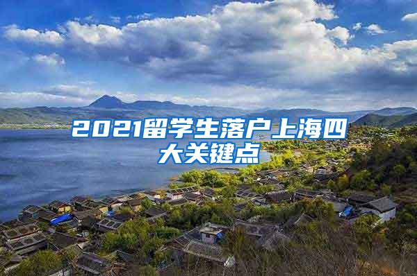 2021留学生落户上海四大关键点