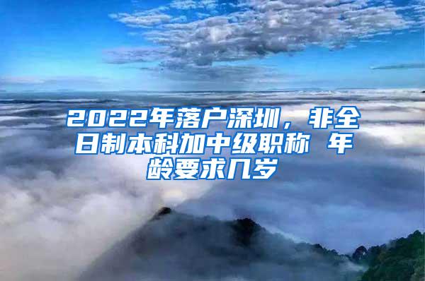 2022年落户深圳，非全日制本科加中级职称 年龄要求几岁