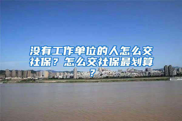 没有工作单位的人怎么交社保？怎么交社保最划算？