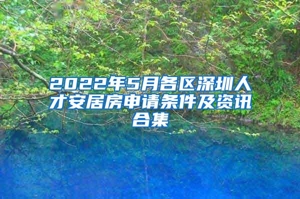 2022年5月各区深圳人才安居房申请条件及资讯合集