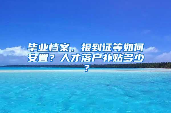 毕业档案、报到证等如何安置？人才落户补贴多少？