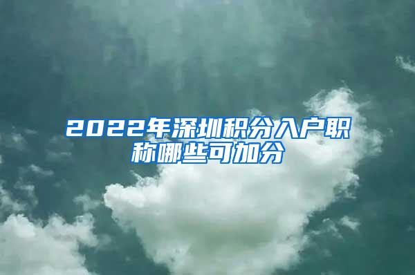 2022年深圳积分入户职称哪些可加分