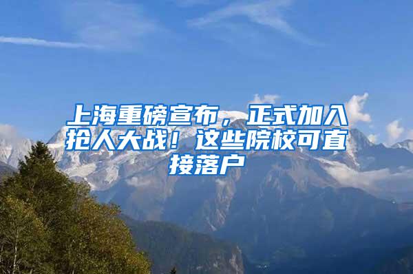 上海重磅宣布，正式加入抢人大战！这些院校可直接落户