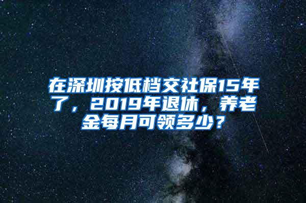 在深圳按低档交社保15年了，2019年退休，养老金每月可领多少？