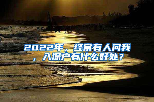 2022年，经常有人问我，入深户有什么好处？