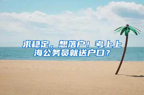 求稳定，想落户！考上上海公务员就送户口？