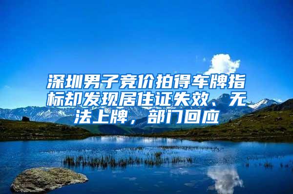 深圳男子竞价拍得车牌指标却发现居住证失效、无法上牌，部门回应