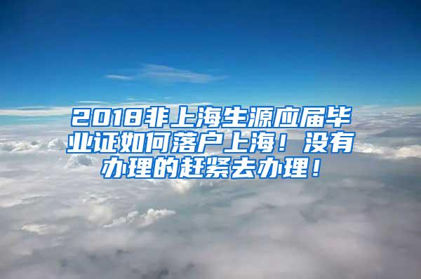 2018非上海生源应届毕业证如何落户上海！没有办理的赶紧去办理！