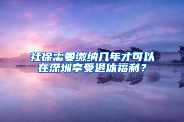 社保需要缴纳几年才可以在深圳享受退休福利？