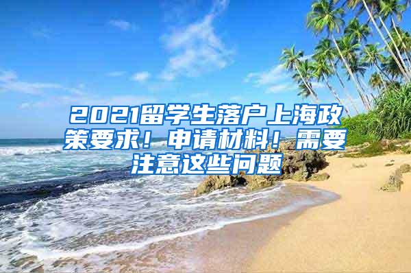 2021留学生落户上海政策要求！申请材料！需要注意这些问题