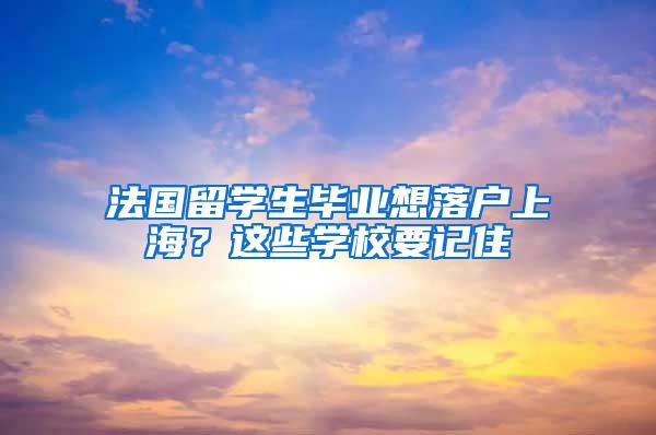 法国留学生毕业想落户上海？这些学校要记住