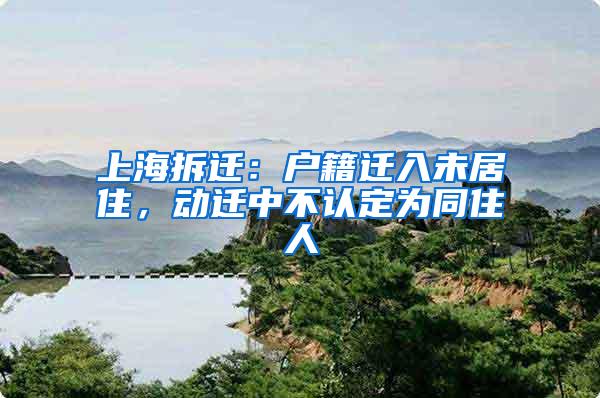 上海拆迁：户籍迁入未居住，动迁中不认定为同住人