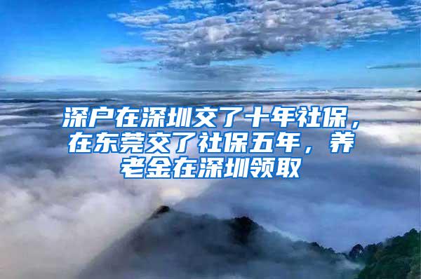 深户在深圳交了十年社保，在东莞交了社保五年，养老金在深圳领取