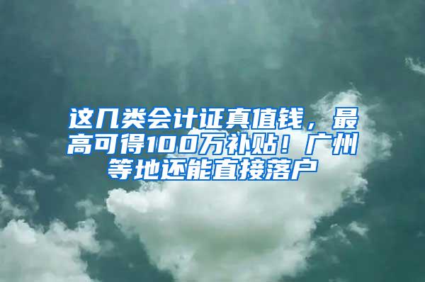 这几类会计证真值钱，最高可得100万补贴！广州等地还能直接落户