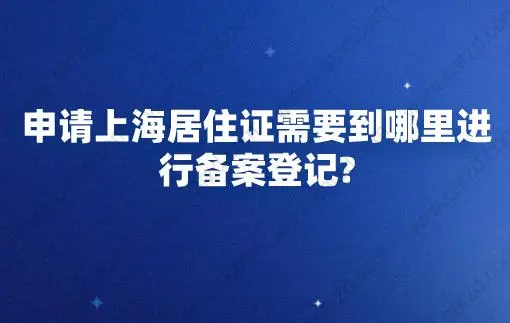 申请上海居住证需要到哪里进行备案登记?