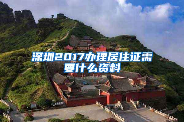 深圳2017办理居住证需要什么资料