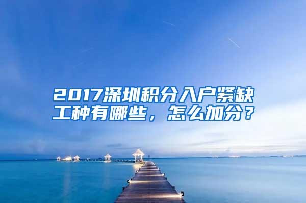 2017深圳积分入户紧缺工种有哪些，怎么加分？