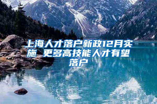 上海人才落户新政12月实施 更多高技能人才有望落户