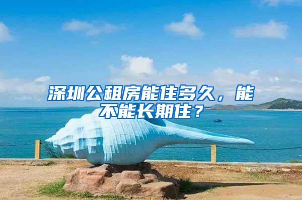 深圳公租房能住多久，能不能长期住？