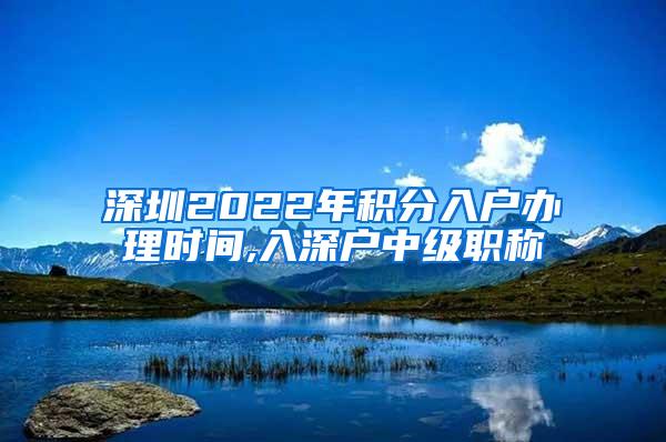 深圳2022年积分入户办理时间,入深户中级职称