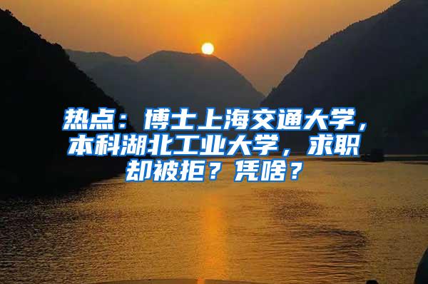 热点：博士上海交通大学，本科湖北工业大学，求职却被拒？凭啥？