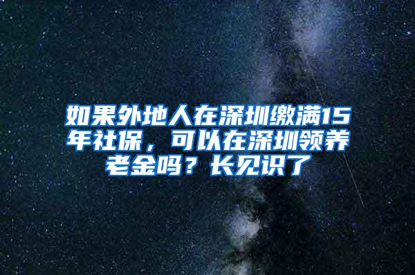 如果外地人在深圳缴满15年社保，可以在深圳领养老金吗？长见识了