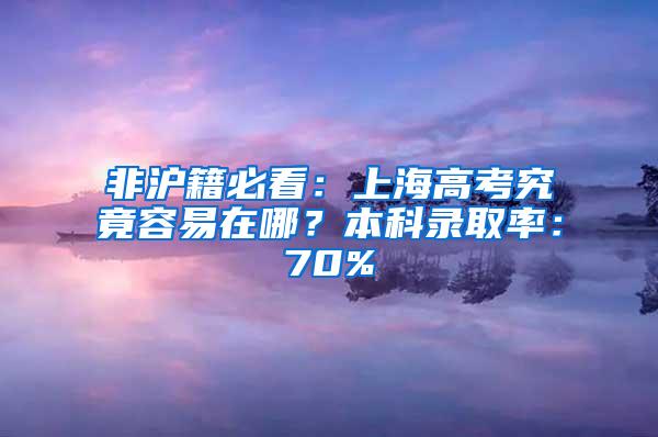 非沪籍必看：上海高考究竟容易在哪？本科录取率：70%