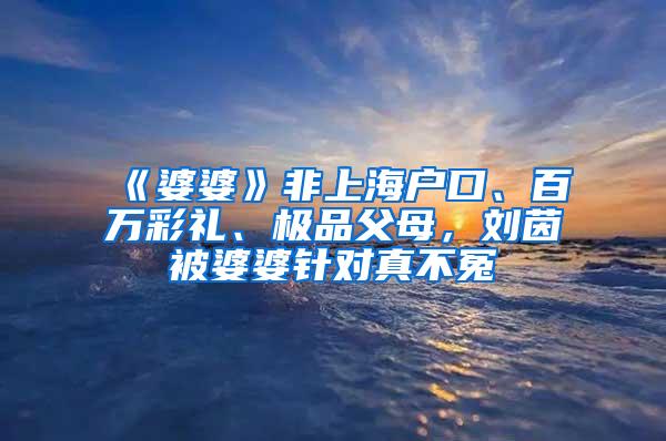 《婆婆》非上海户口、百万彩礼、极品父母，刘茵被婆婆针对真不冤