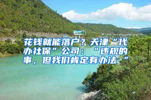 花钱就能落户？天津“代办社保”公司：“违规的事，但我们肯定有办法 ”