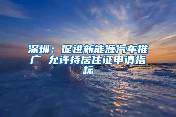 深圳：促进新能源汽车推广 允许持居住证申请指标