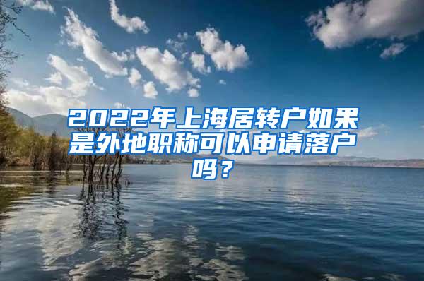 2022年上海居转户如果是外地职称可以申请落户吗？