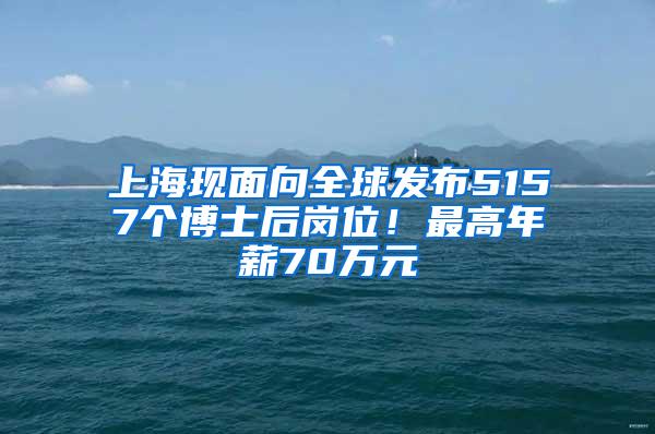 上海现面向全球发布5157个博士后岗位！最高年薪70万元