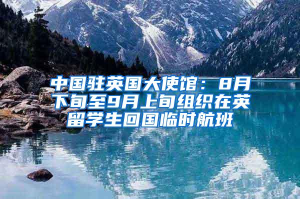 中国驻英国大使馆：8月下旬至9月上旬组织在英留学生回国临时航班