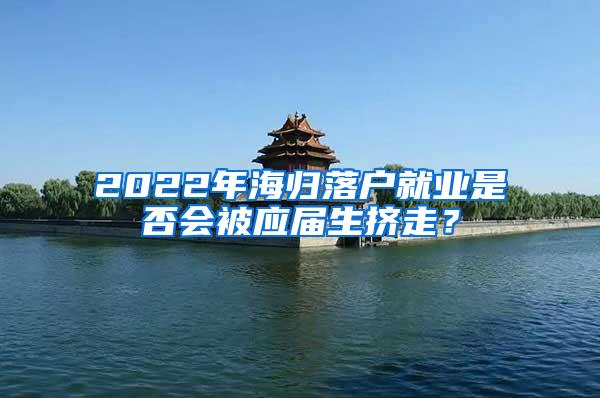 2022年海归落户就业是否会被应届生挤走？