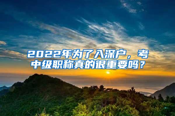 2022年为了入深户，考中级职称真的很重要吗？